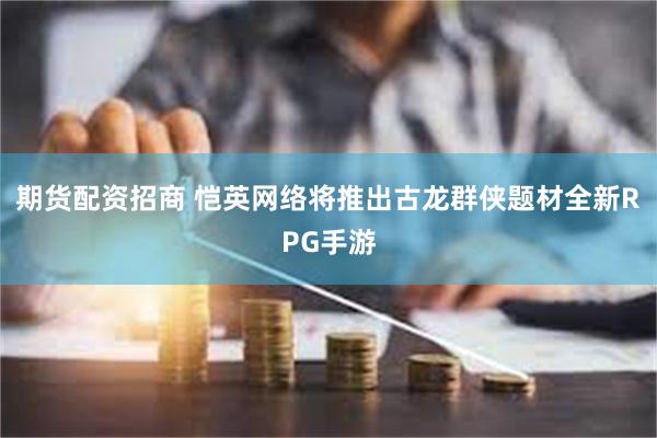 期货配资招商 恺英网络将推出古龙群侠题材全新RPG手游