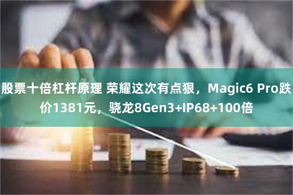 股票十倍杠杆原理 荣耀这次有点狠，Magic6 Pro跌价1381元，骁龙8Gen3+IP68+100倍