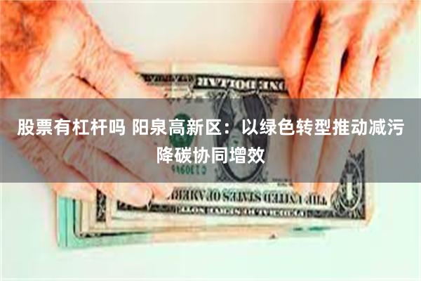 股票有杠杆吗 阳泉高新区：以绿色转型推动减污降碳协同增效