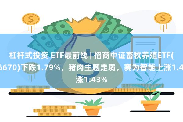 杠杆式投资 ETF最前线 | 招商中证畜牧养殖ETF(516670)下跌1.79%，猪肉主题走弱，赛为智能上涨1.43%