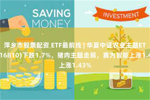 萍乡市股票配资 ETF最前线 | 华夏中证农业主题ETF(516810)下跌1.7%，猪肉主题走弱，赛为智能上涨1.43%