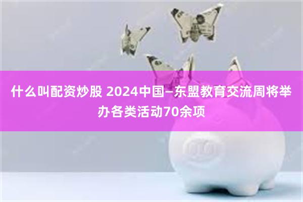 什么叫配资炒股 2024中国—东盟教育交流周将举办各类活动70余项