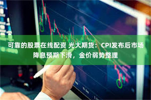 可靠的股票在线配资 光大期货：CPI发布后市场降息预期下滑，金价弱势整理