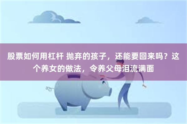 股票如何用杠杆 抛弃的孩子，还能要回来吗？这个养女的做法，令养父母泪流满面