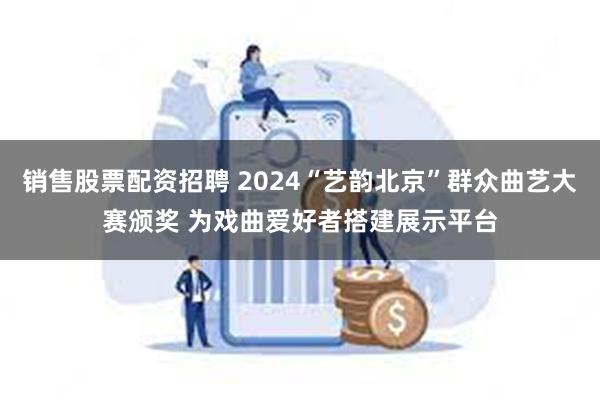 销售股票配资招聘 2024“艺韵北京”群众曲艺大赛颁奖 为戏曲爱好者搭建展示平台