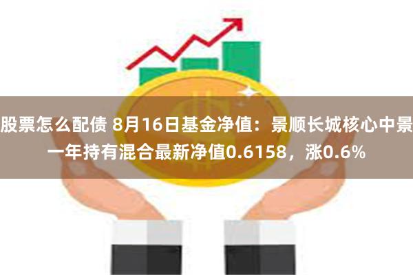 股票怎么配债 8月16日基金净值：景顺长城核心中景一年持有混合最新净值0.6158，涨0.6%