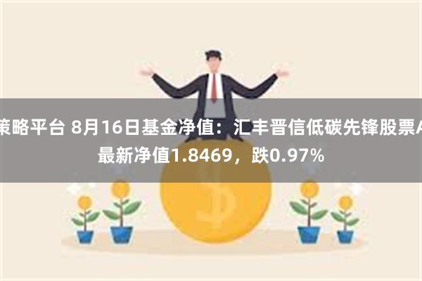 策略平台 8月16日基金净值：汇丰晋信低碳先锋股票A最新净值1.8469，跌0.97%