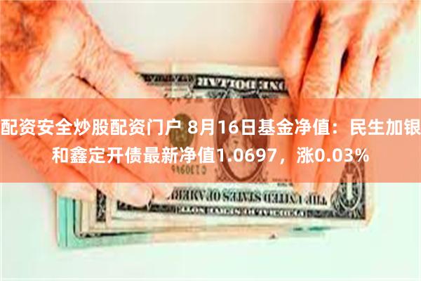 配资安全炒股配资门户 8月16日基金净值：民生加银和鑫定开债最新净值1.0697，涨0.03%