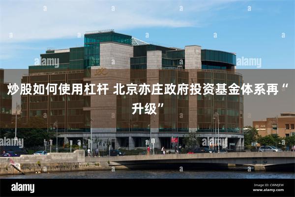 炒股如何使用杠杆 北京亦庄政府投资基金体系再“升级”