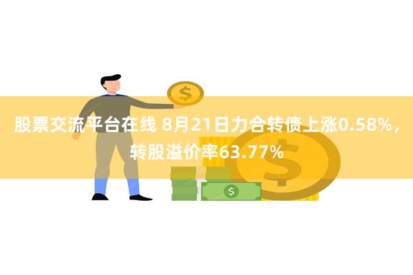 股票交流平台在线 8月21日力合转债上涨0.58%，转股溢价率63.77%