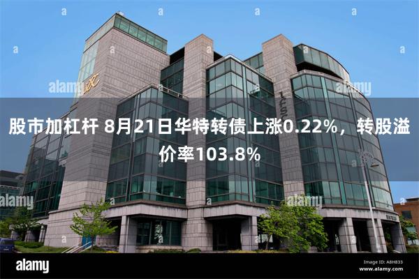 股市加杠杆 8月21日华特转债上涨0.22%，转股溢价率103.8%