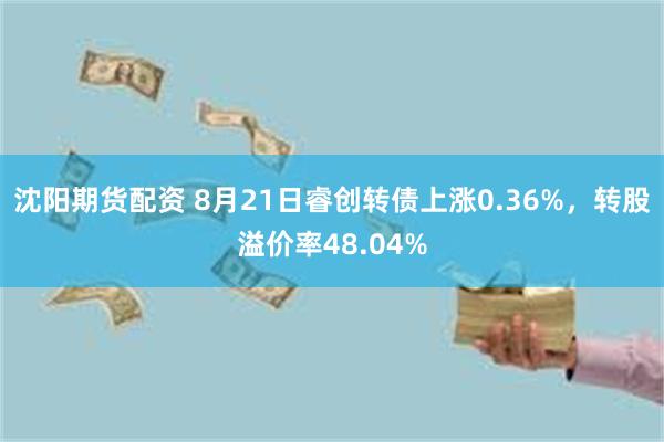 沈阳期货配资 8月21日睿创转债上涨0.36%，转股溢价率48.04%