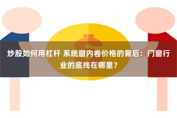 炒股如何用杠杆 系统窗内卷价格的背后：门窗行业的底线在哪里？