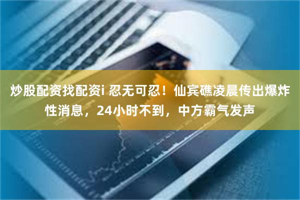 炒股配资找配资i 忍无可忍！仙宾礁凌晨传出爆炸性消息，24小时不到，中方霸气发声