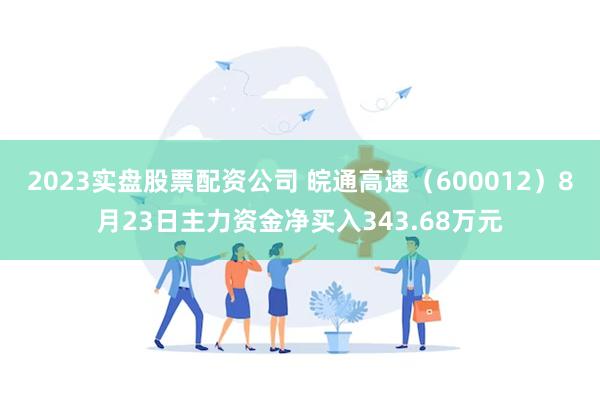 2023实盘股票配资公司 皖通高速（600012）8月23日主力资金净买入343.68万元