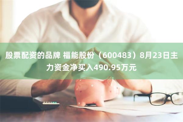 股票配资的品牌 福能股份（600483）8月23日主力资金净买入490.95万元