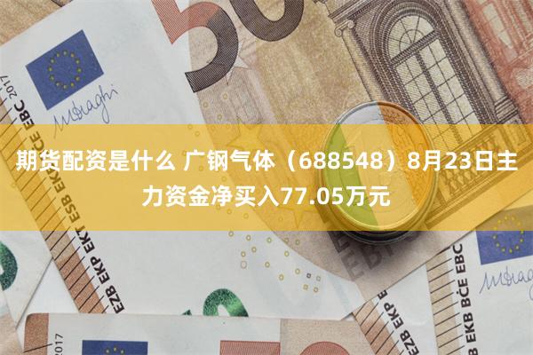 期货配资是什么 广钢气体（688548）8月23日主力资金净买入77.05万元