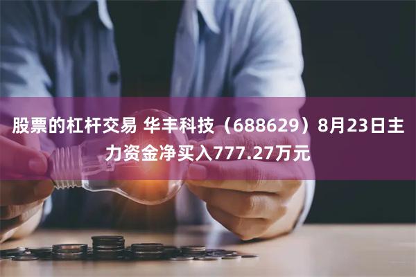 股票的杠杆交易 华丰科技（688629）8月23日主力资金净买入777.27万元