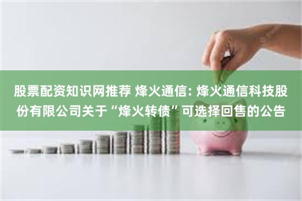 股票配资知识网推荐 烽火通信: 烽火通信科技股份有限公司关于“烽火转债”可选择回售的公告