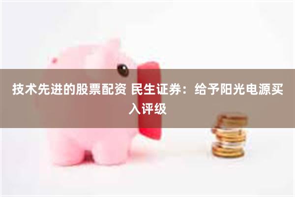 技术先进的股票配资 民生证券：给予阳光电源买入评级