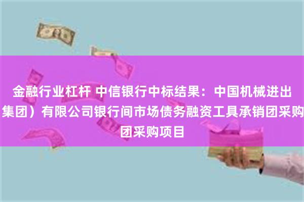 金融行业杠杆 中信银行中标结果：中国机械进出口（集团）有限公司银行间市场债务融资工具承销团采购项目