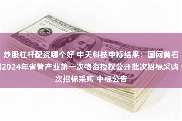 炒股杠杆配资哪个好 中天科技中标结果：国网黄石供电公司2024年省管产业第一次物资授权公开批次招标采购 中标公告