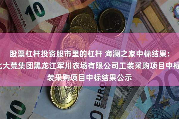 股票杠杆投资股市里的杠杆 海澜之家中标结果：2024年北大荒集团黑龙江军川农场有限公司工装采购项目中标结果公示