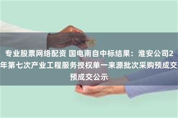 专业股票网络配资 国电南自中标结果：淮安公司2024年第七次产业工程服务授权单一来源批次采购预成交公示