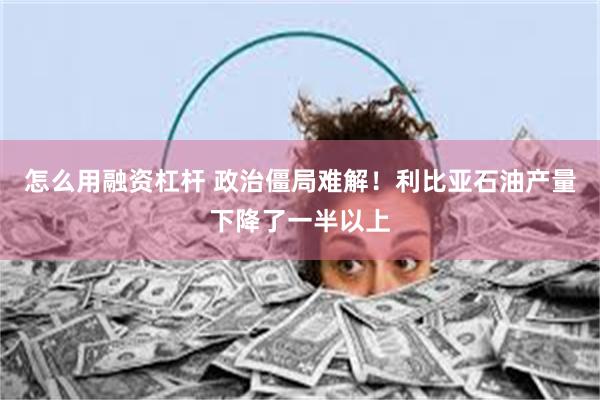 怎么用融资杠杆 政治僵局难解！利比亚石油产量下降了一半以上