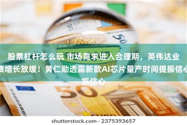 股票杠杆怎么玩 市场需求进入合理期，英伟达业绩增长放缓！黄仁勋透露新款AI芯片量产时间提振信心