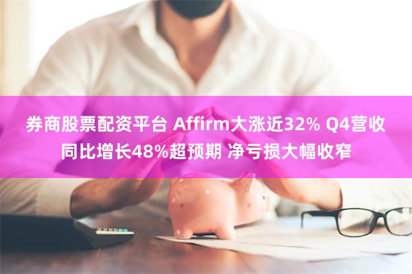 券商股票配资平台 Affirm大涨近32% Q4营收同比增长48%超预期 净亏损大幅收窄