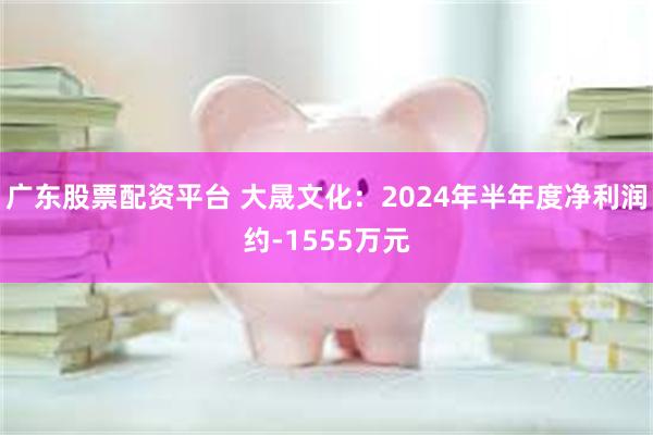 广东股票配资平台 大晟文化：2024年半年度净利润约-1555万元