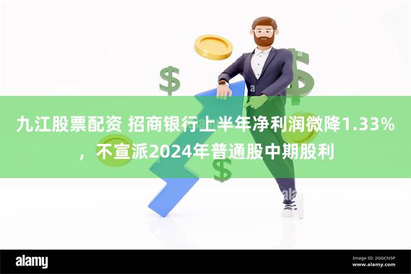 九江股票配资 招商银行上半年净利润微降1.33%，不宣派2024年普通股中期股利