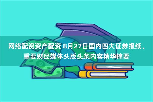 网络配资资产配资 8月27日国内四大证券报纸、重要财经媒体头版头条内容精华摘要