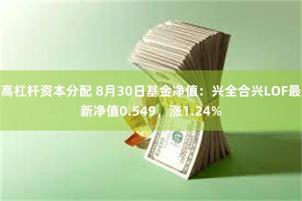 高杠杆资本分配 8月30日基金净值：兴全合兴LOF最新净值0.549，涨1.24%