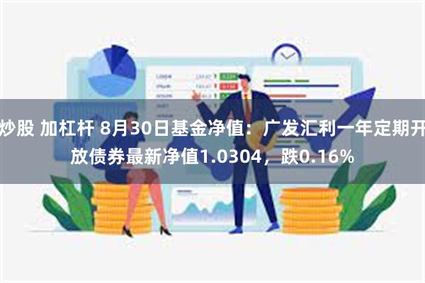 炒股 加杠杆 8月30日基金净值：广发汇利一年定期开放债券最新净值1.0304，跌0.16%