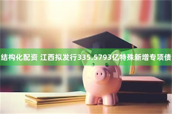 结构化配资 江西拟发行335.5793亿特殊新增专项债