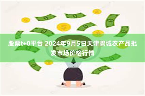 股票t+0平台 2024年9月5日天津碧城农产品批发市场价格行情