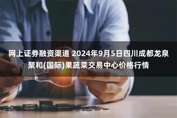 网上证劵融资渠道 2024年9月5日四川成都龙泉聚和(国际)果蔬菜交易中心价格行情