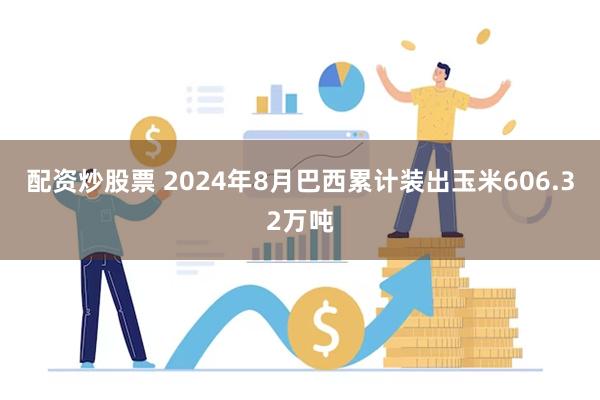 配资炒股票 2024年8月巴西累计装出玉米606.32万吨