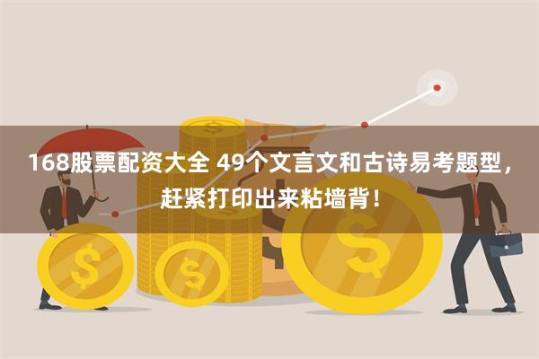 168股票配资大全 49个文言文和古诗易考题型，赶紧打印出来粘墙背！