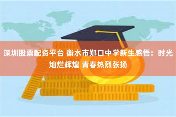 深圳股票配资平台 衡水市郑口中学新生感悟：时光灿烂辉煌 青春热烈张扬