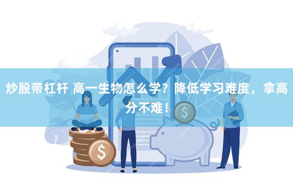 炒股带杠杆 高一生物怎么学？降低学习难度，拿高分不难！