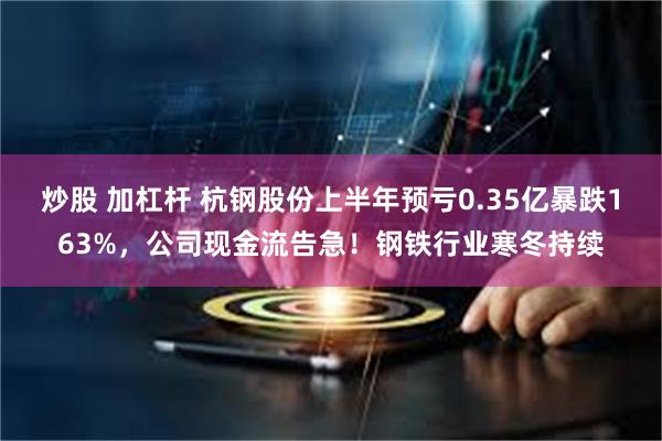 炒股 加杠杆 杭钢股份上半年预亏0.35亿暴跌163%，公司现金流告急！钢铁行业寒冬持续