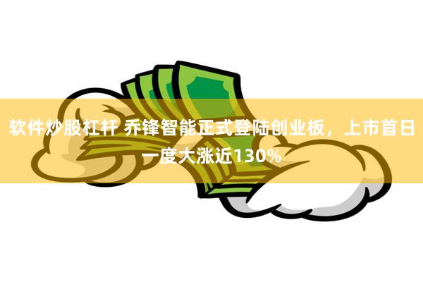 软件炒股杠杆 乔锋智能正式登陆创业板，上市首日一度大涨近130%