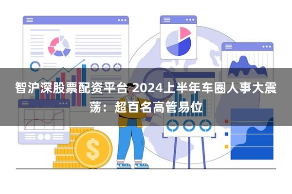 智沪深股票配资平台 2024上半年车圈人事大震荡：超百名高管易位