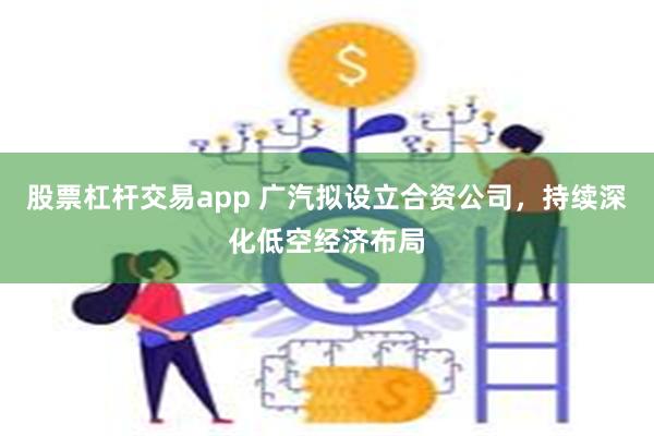 股票杠杆交易app 广汽拟设立合资公司，持续深化低空经济布局