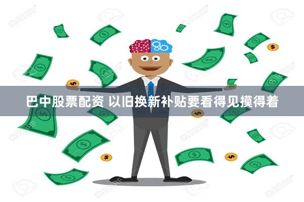 巴中股票配资 以旧换新补贴要看得见摸得着