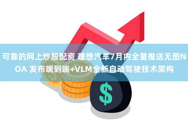 可靠的网上炒股配资 理想汽车7月内全量推送无图NOA 发布端到端+VLM全新自动驾驶技术架构