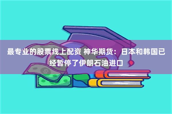 最专业的股票线上配资 神华期货：日本和韩国已经暂停了伊朗石油进口